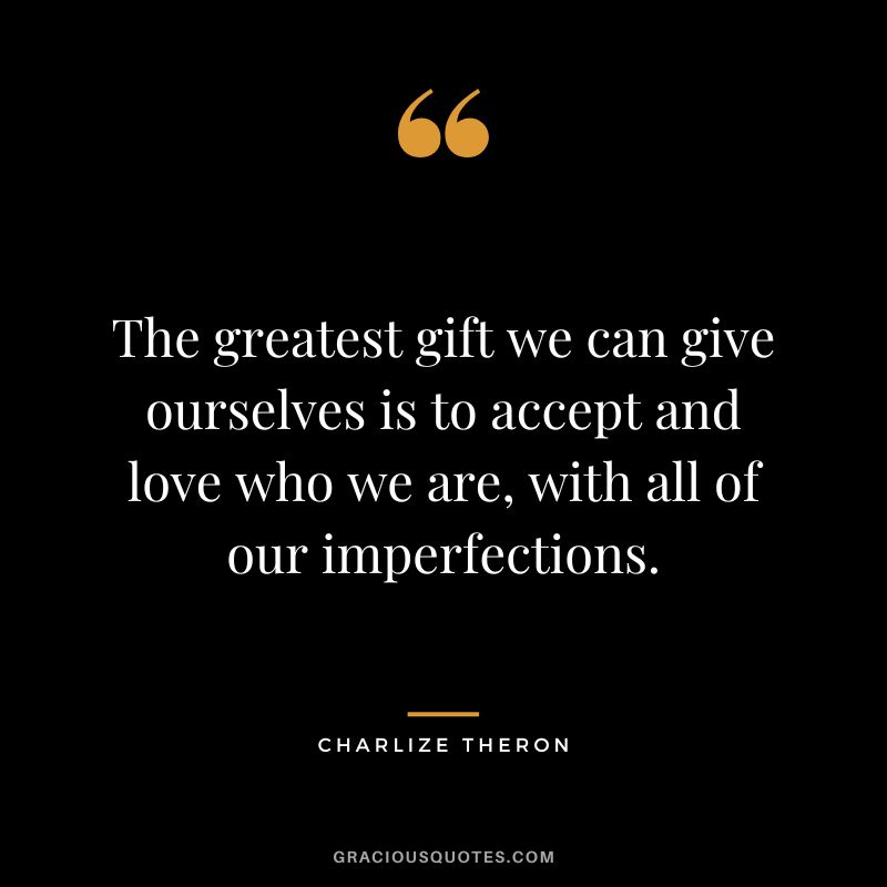The greatest gift we can give ourselves is to accept and love who we are, with all of our imperfections.