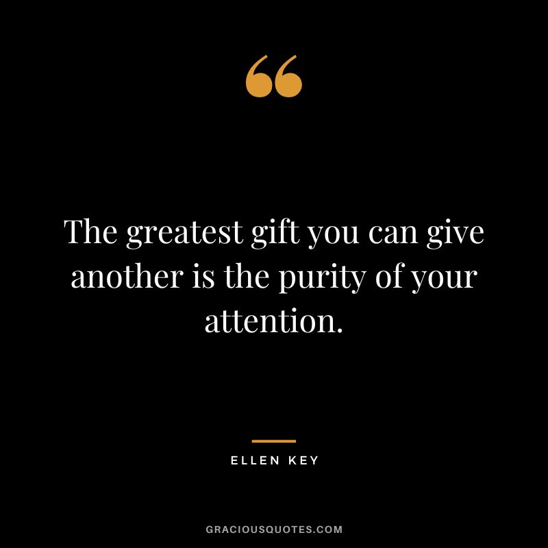 The greatest gift you can give another is the purity of your attention.