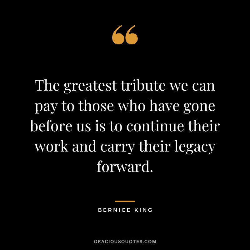 The greatest tribute we can pay to those who have gone before us is to continue their work and carry their legacy forward.