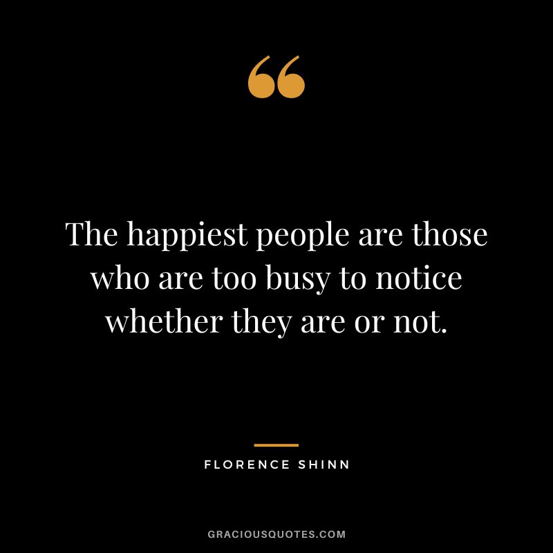The happiest people are those who are too busy to notice whether they are or not.