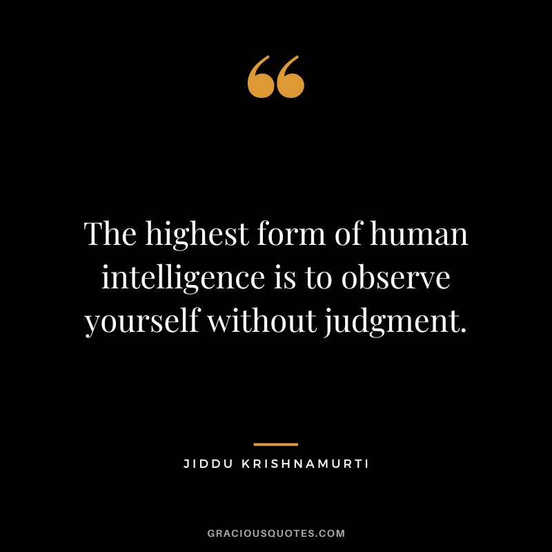 The highest form of human intelligence is to observe yourself without judgment.