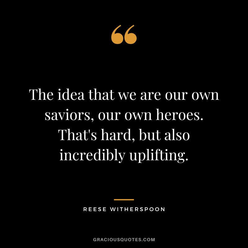 The idea that we are our own saviors, our own heroes. That's hard, but also incredibly uplifting.