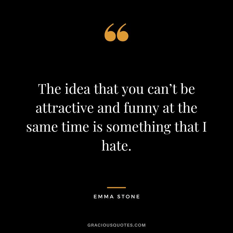 The idea that you can’t be attractive and funny at the same time is something that I hate.