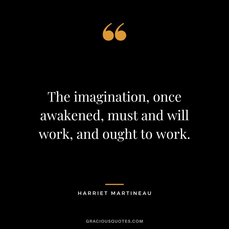 The imagination, once awakened, must and will work, and ought to work.