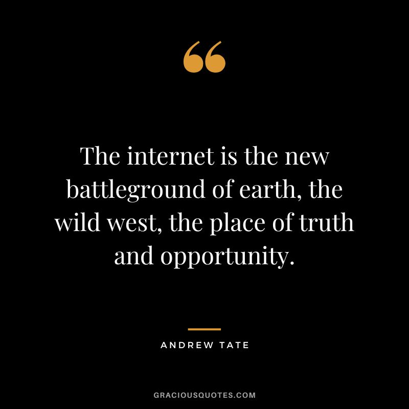 The internet is the new battleground of earth, the wild west, the place of truth and opportunity.