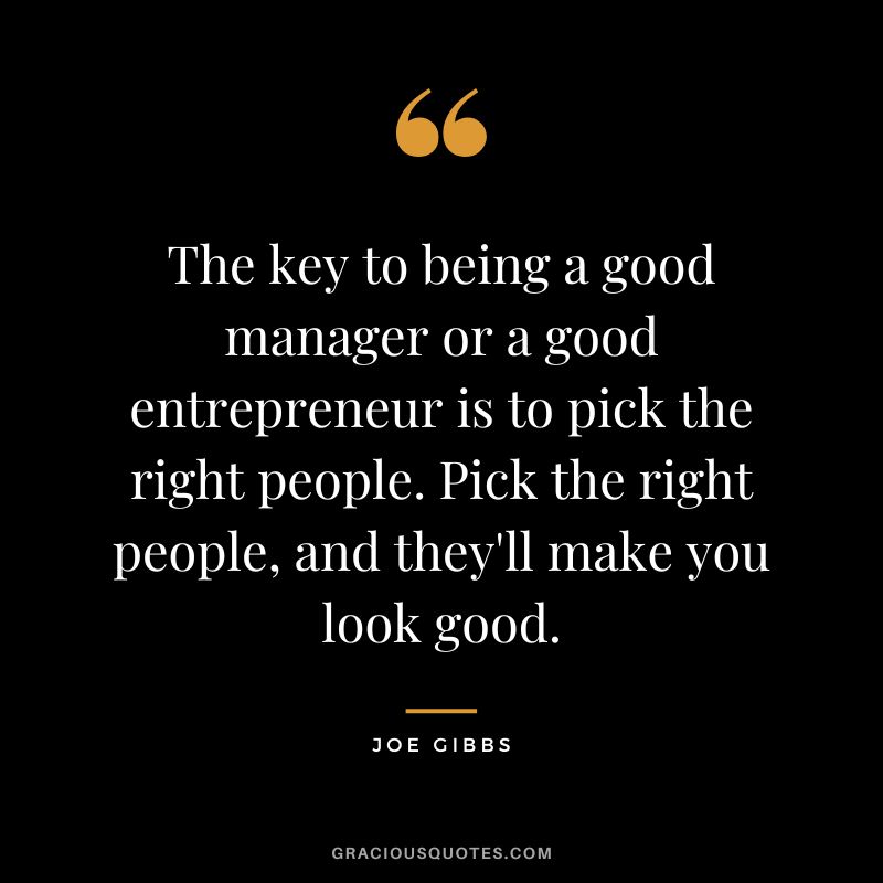 The key to being a good manager or a good entrepreneur is to pick the right people. Pick the right people, and they'll make you look good.