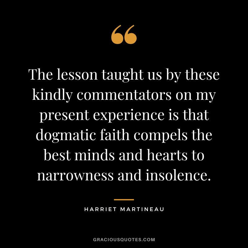 The lesson taught us by these kindly commentators on my present experience is that dogmatic faith compels the best minds and hearts to narrowness and insolence.