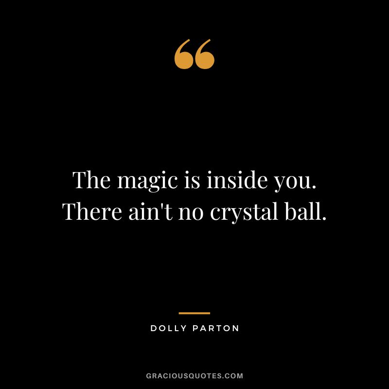The magic is inside you. There ain't no crystal ball.