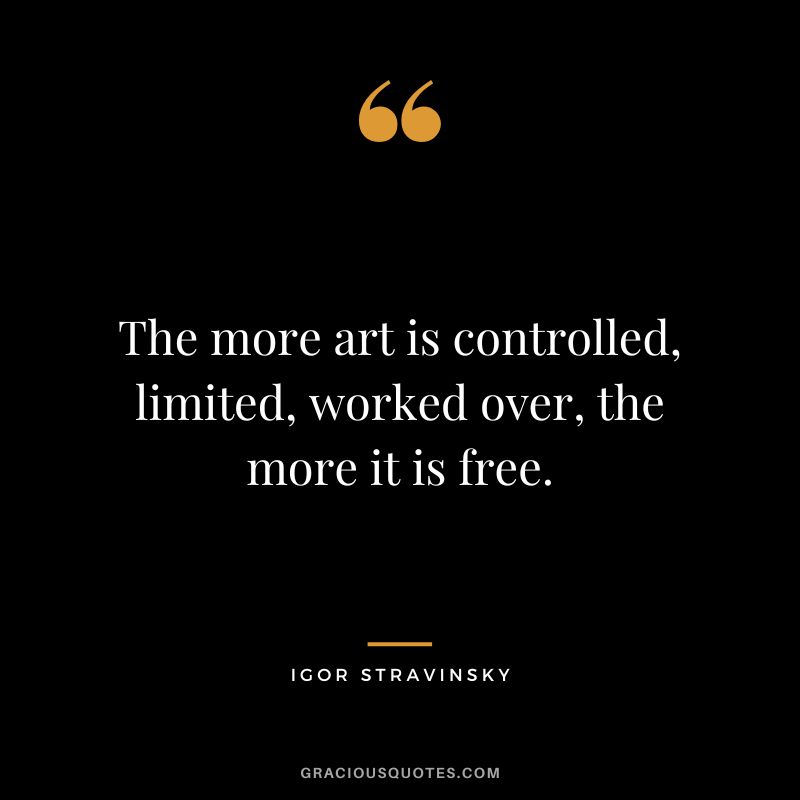 The more art is controlled, limited, worked over, the more it is free.