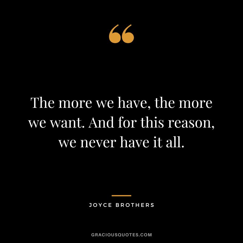 The more we have, the more we want. And for this reason, we never have it all.