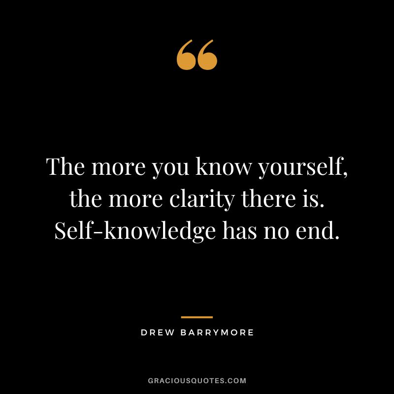 The more you know yourself, the more clarity there is. Self-knowledge has no end.