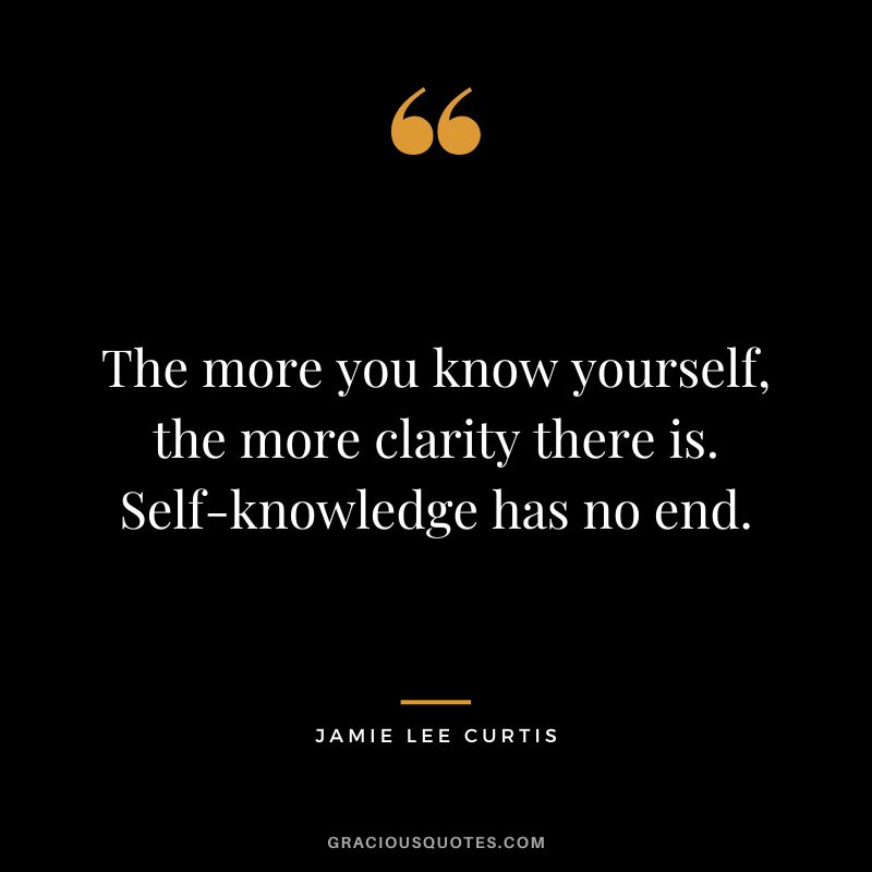 The more you know yourself, the more clarity there is. Self-knowledge has no end.