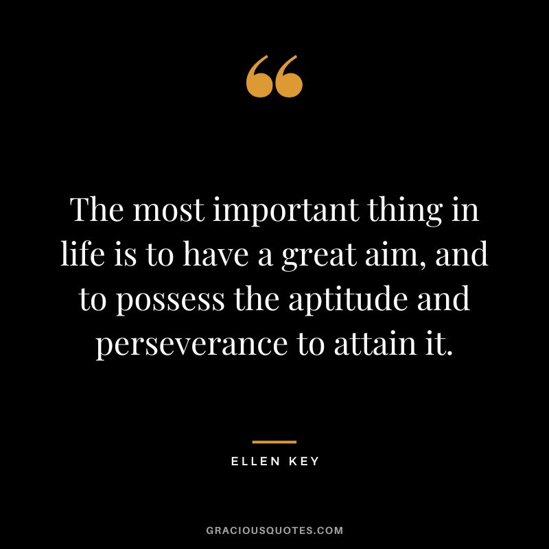 The most important thing in life is to have a great aim, and to possess the aptitude and perseverance to attain it.