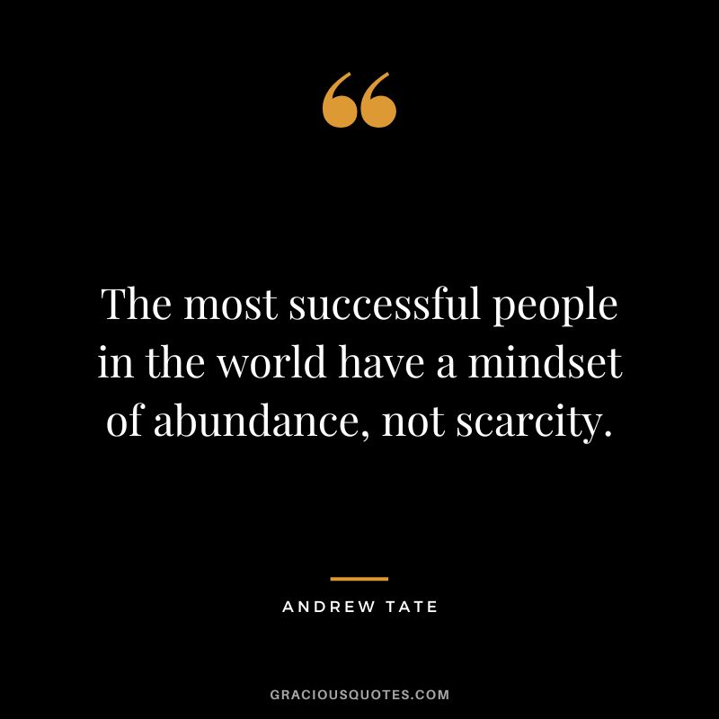 The most successful people in the world have a mindset of abundance, not scarcity.