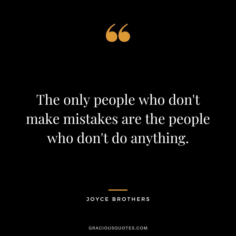 The only people who don't make mistakes are the people who don't do anything.