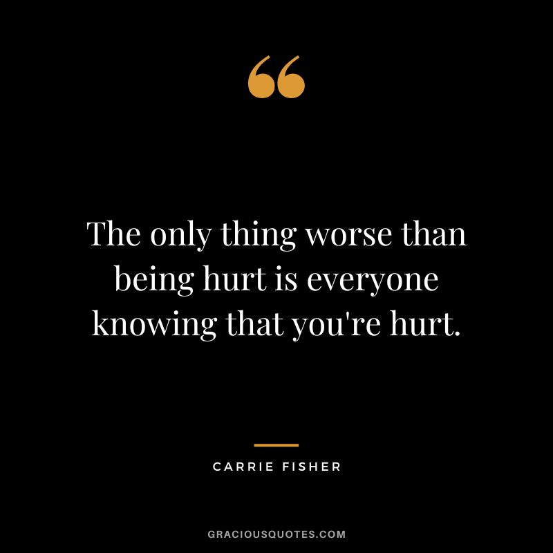 The only thing worse than being hurt is everyone knowing that you're hurt.
