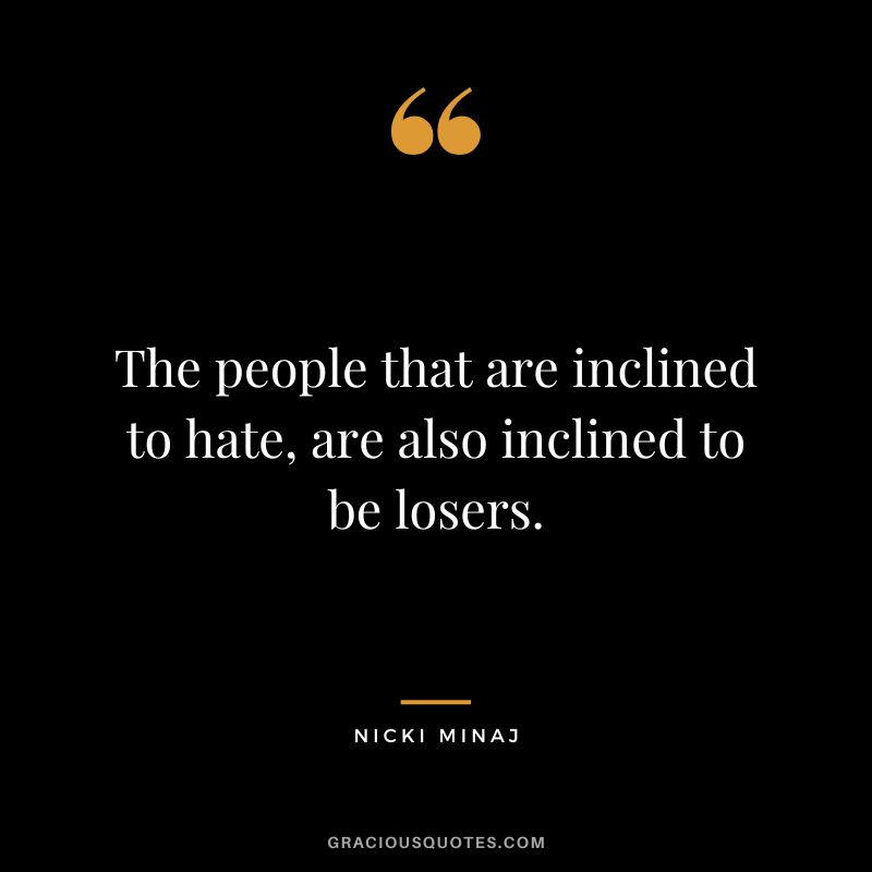 The people that are inclined to hate, are also inclined to be losers.