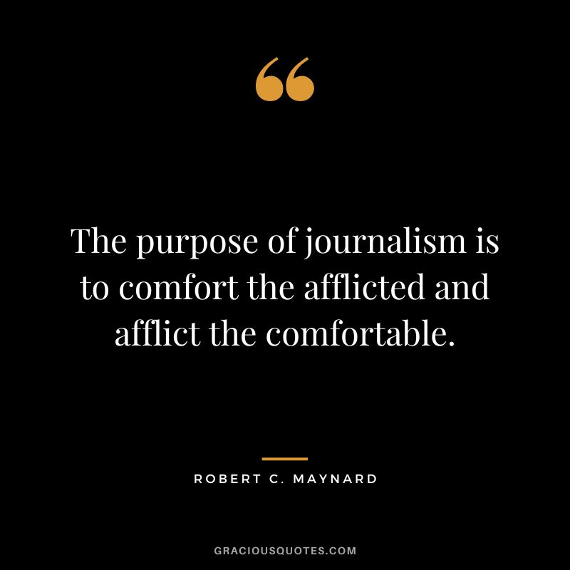 The purpose of journalism is to comfort the afflicted and afflict the comfortable.