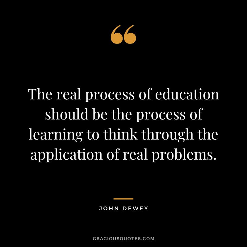 The real process of education should be the process of learning to think through the application of real problems.