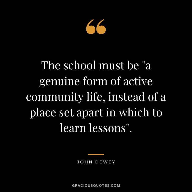 The school must be a genuine form of active community life, instead of a place set apart in which to learn lessons.