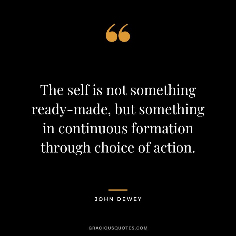The self is not something ready-made, but something in continuous formation through choice of action.