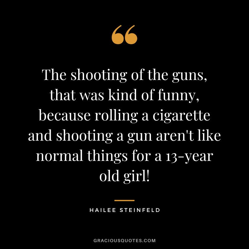 The shooting of the guns, that was kind of funny, because rolling a cigarette and shooting a gun aren't like normal things for a 13-year old girl!