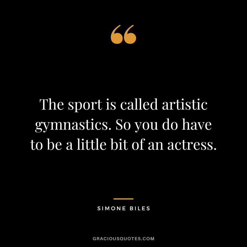 The sport is called artistic gymnastics. So you do have to be a little bit of an actress.