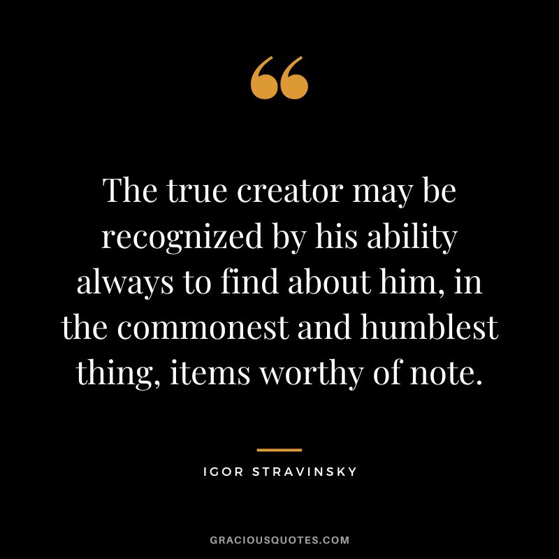 The true creator may be recognized by his ability always to find about him, in the commonest and humblest thing, items worthy of note.