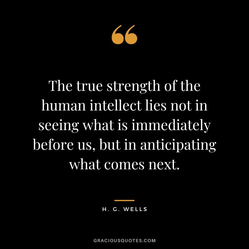 The true strength of the human intellect lies not in seeing what is immediately before us, but in anticipating what comes next.