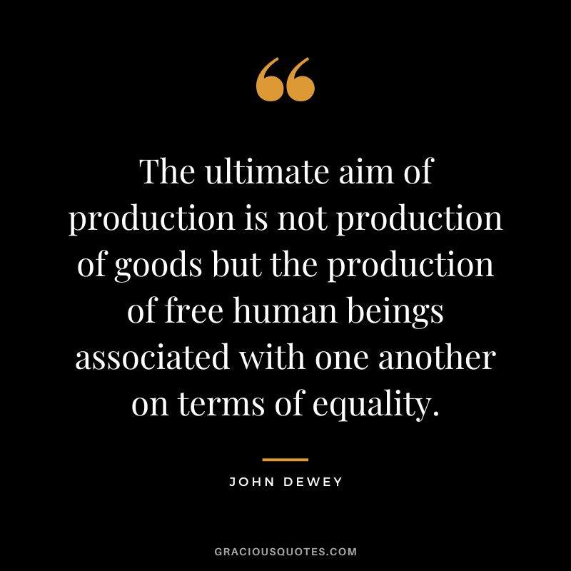 The ultimate aim of production is not production of goods but the production of free human beings associated with one another on terms of equality.