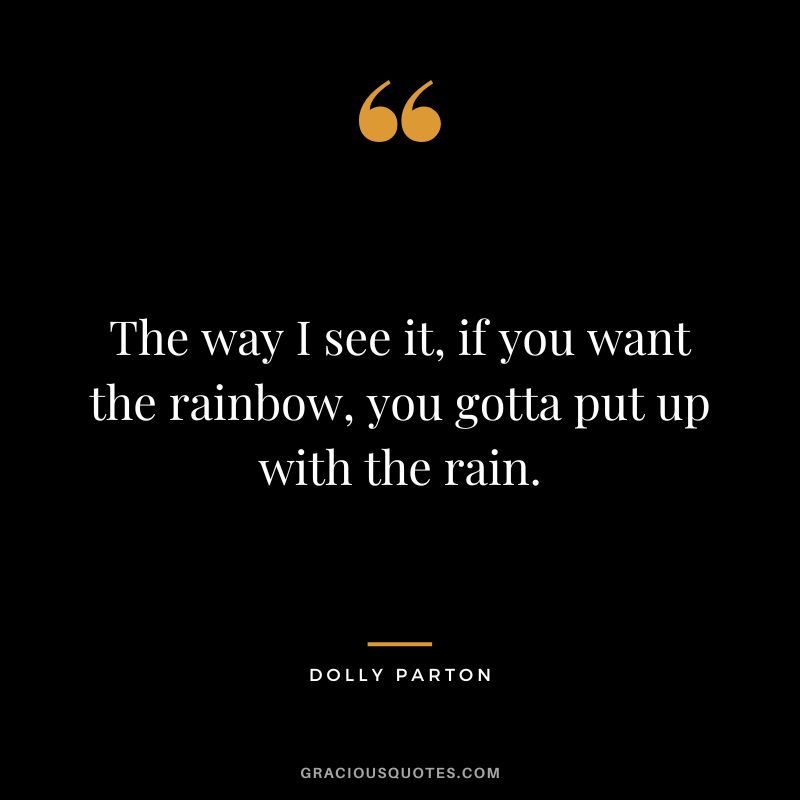 The way I see it, if you want the rainbow, you gotta put up with the rain.