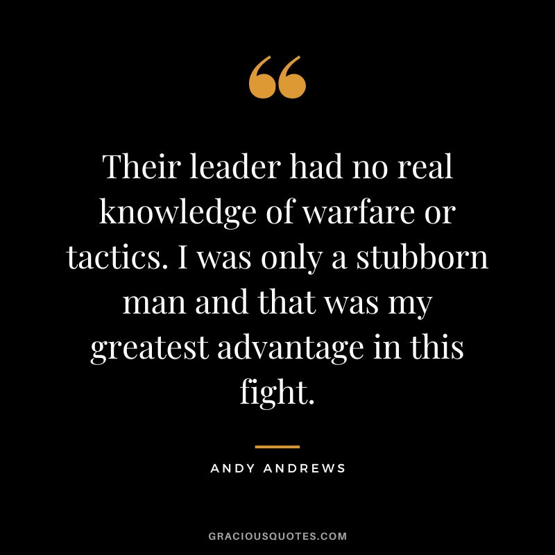 Their leader had no real knowledge of warfare or tactics. I was only a stubborn man and that was my greatest advantage in this fight.
