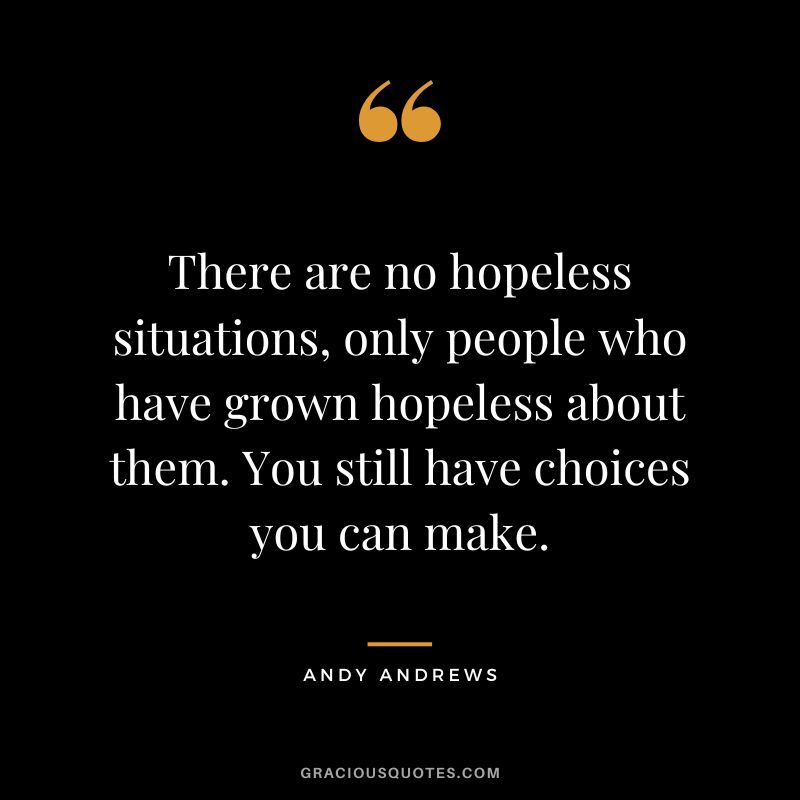 There are no hopeless situations, only people who have grown hopeless about them. You still have choices you can make.