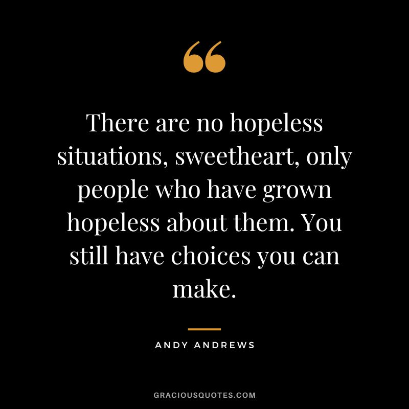 There are no hopeless situations, sweetheart, only people who have grown hopeless about them. You still have choices you can make.