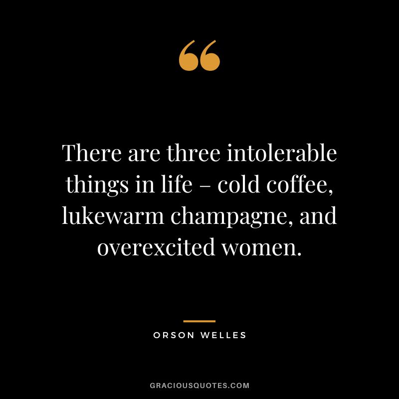 There are three intolerable things in life – cold coffee, lukewarm champagne, and overexcited women.