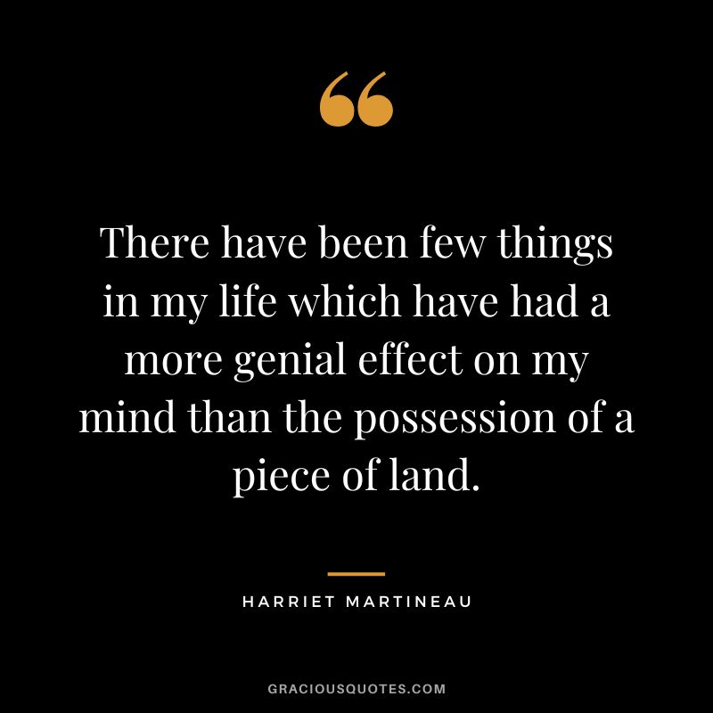There have been few things in my life which have had a more genial effect on my mind than the possession of a piece of land.