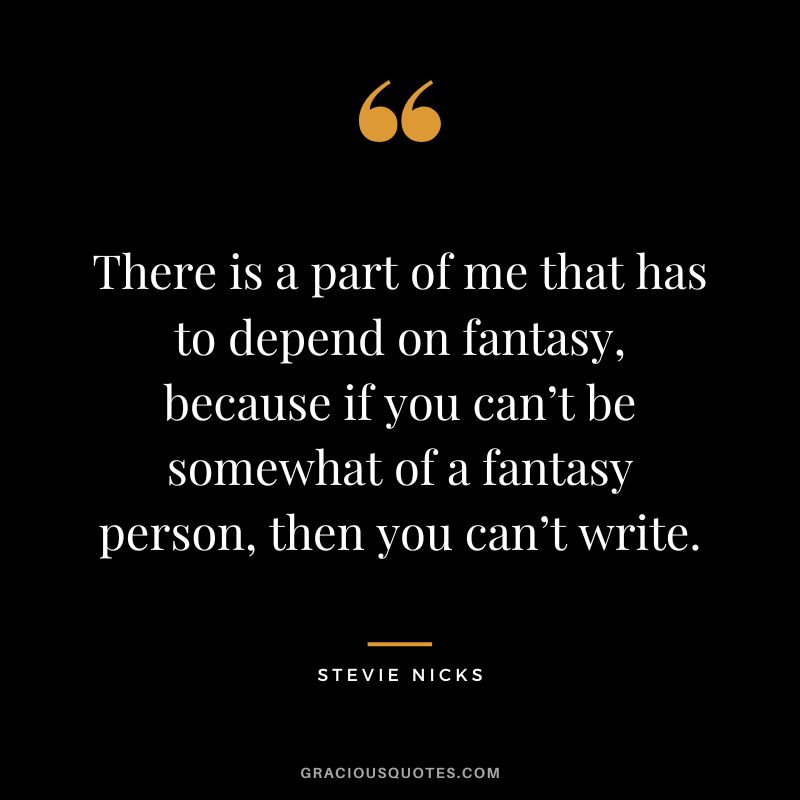There is a part of me that has to depend on fantasy, because if you can’t be somewhat of a fantasy person, then you can’t write.