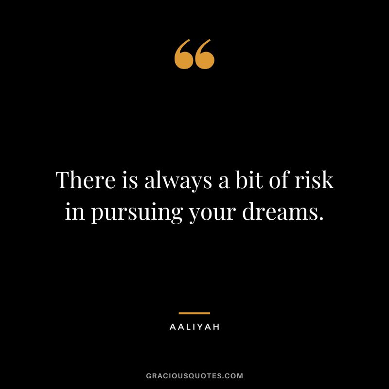 There is always a bit of risk in pursuing your dreams.