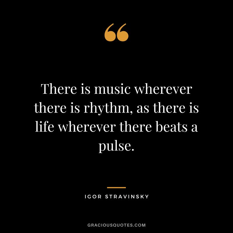 There is music wherever there is rhythm, as there is life wherever there beats a pulse.