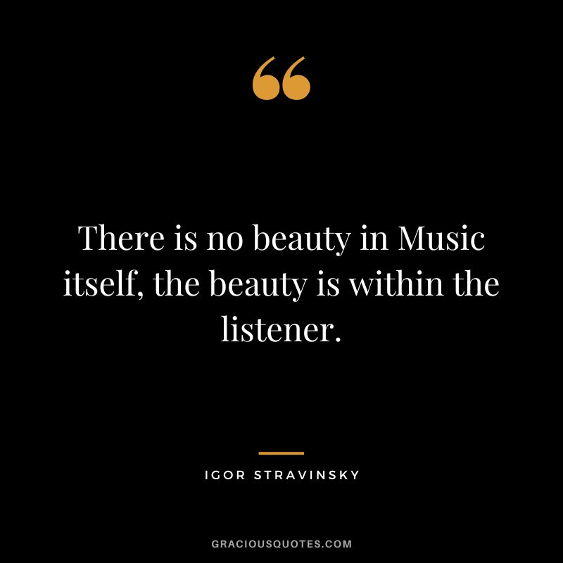 There is no beauty in Music itself, the beauty is within the listener.