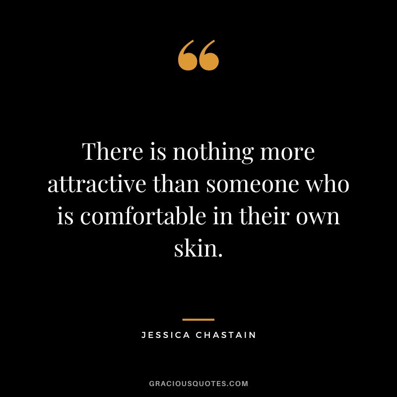 There is nothing more attractive than someone who is comfortable in their own skin.