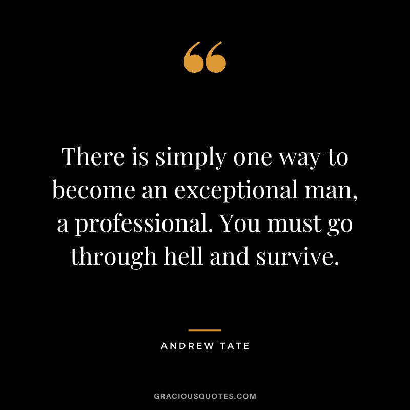 There is simply one way to become an exceptional man, a professional. You must go through hell and survive.
