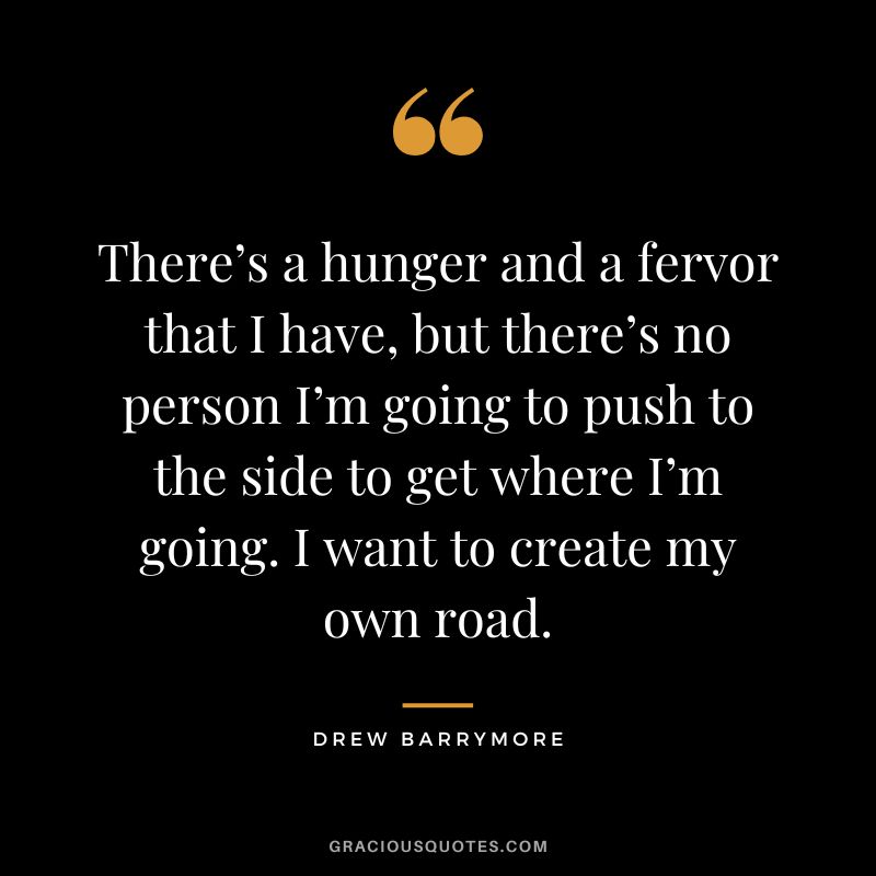 There’s a hunger and a fervor that I have, but there’s no person I’m going to push to the side to get where I’m going. I want to create my own road.