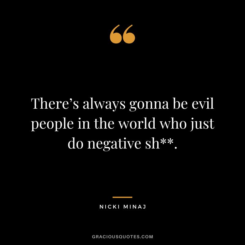 There’s always gonna be evil people in the world who just do negative sh.