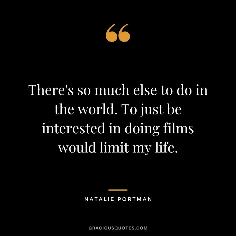 There's so much else to do in the world. To just be interested in doing films would limit my life.