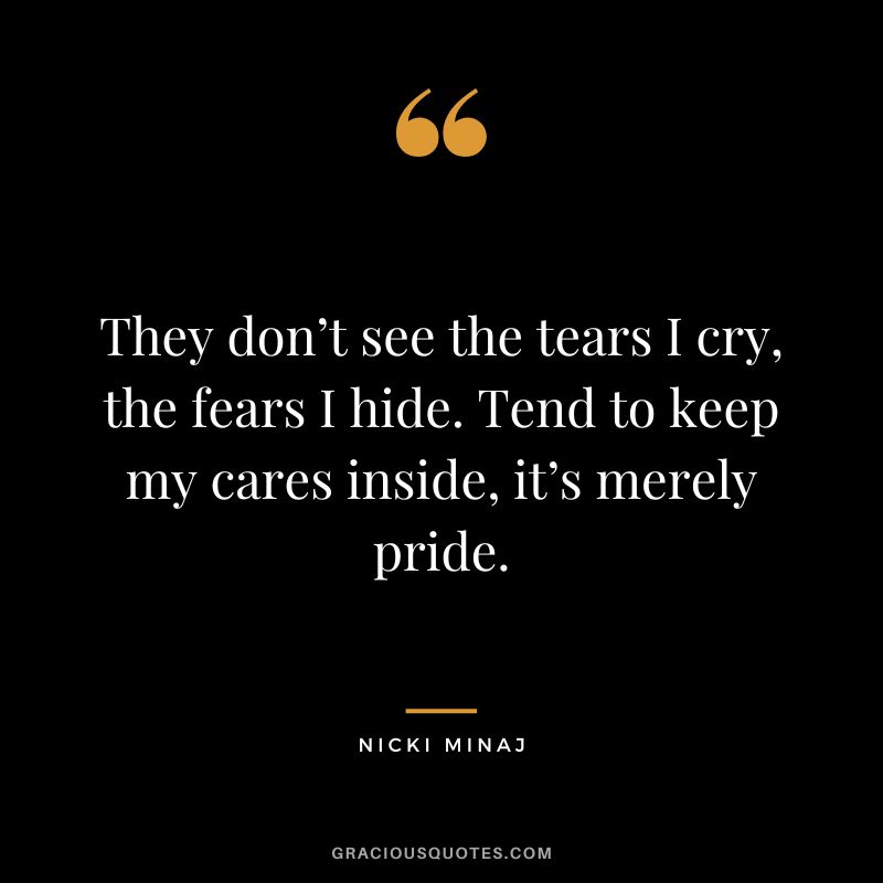 They don’t see the tears I cry, the fears I hide. Tend to keep my cares inside, it’s merely pride.