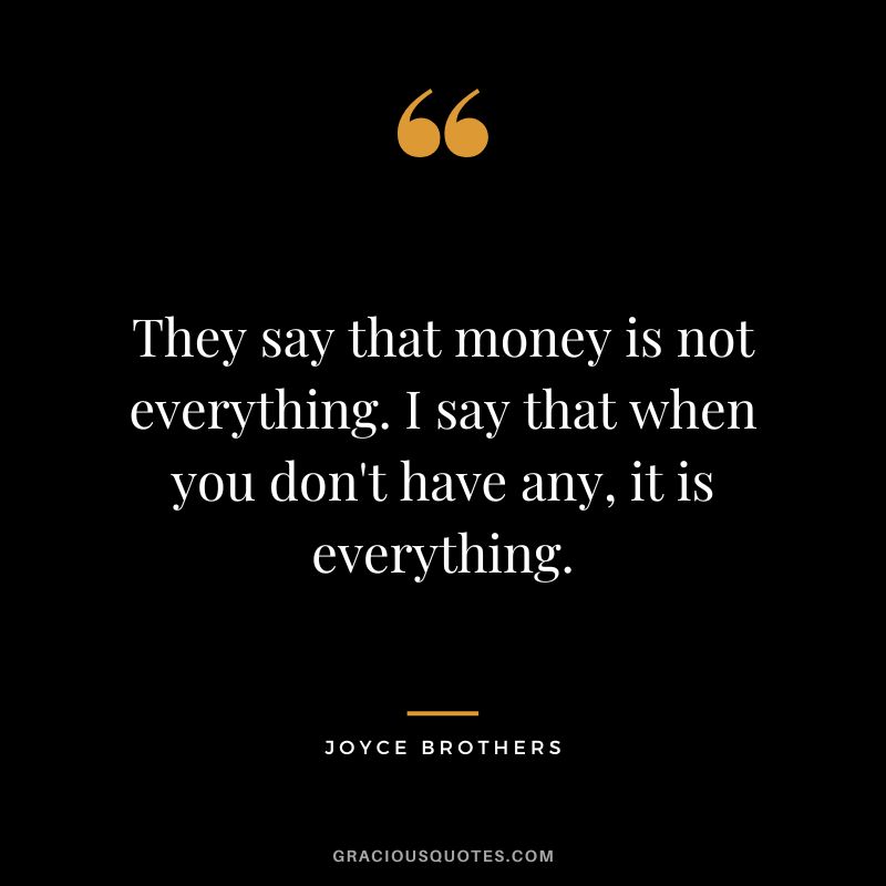 They say that money is not everything. I say that when you don't have any, it is everything.