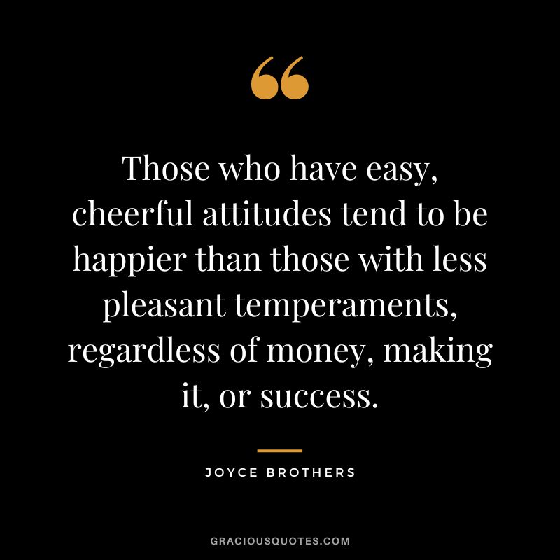 Those who have easy, cheerful attitudes tend to be happier than those with less pleasant temperaments, regardless of money, making it, or success.
