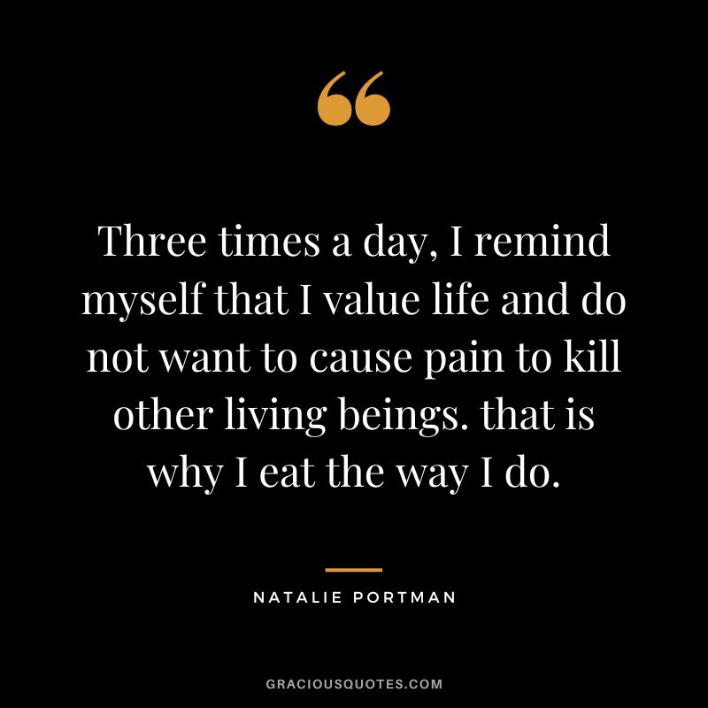 Three times a day, I remind myself that I value life and do not want to cause pain to kill other living beings. that is why I eat the way I do.