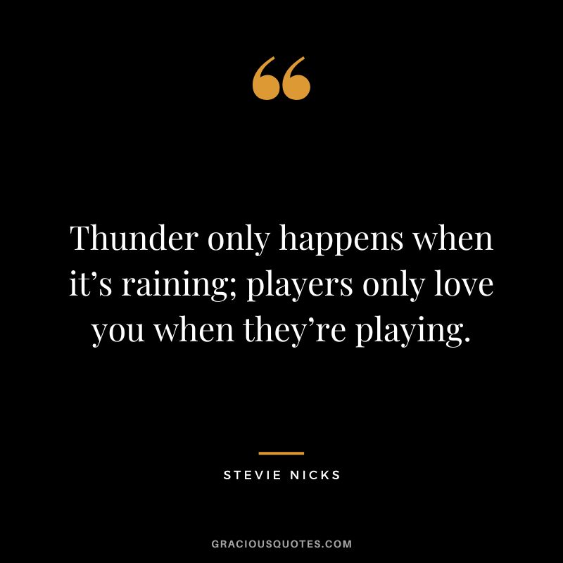 Thunder only happens when it’s raining; players only love you when they’re playing.